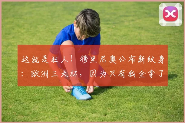 这就是狂人！穆里尼奥公布新纹身：欧洲三大杯，因为只有我全拿了