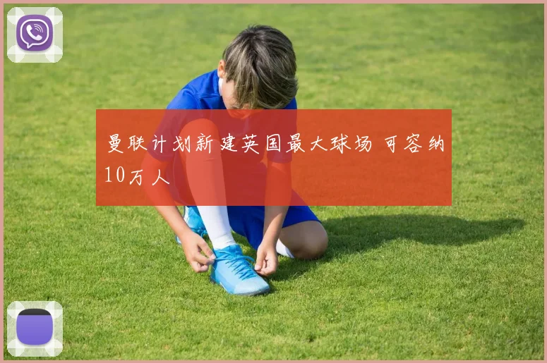 曼联计划新建英国最大球场 可容纳10万人