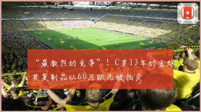 “最激烈的竞争”！C罗13年的金球奖复制品以60万欧元被拍卖