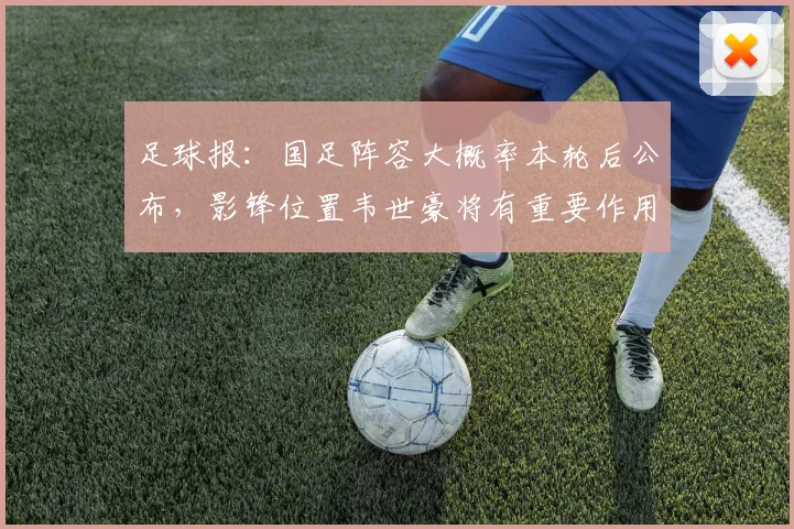 足球报：国足阵容大概率本轮后公布，影锋位置韦世豪将有重要作用