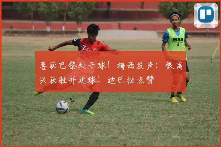 喜获巴黎处子球！梅西发声：很高兴获胜并进球！迪巴拉点赞