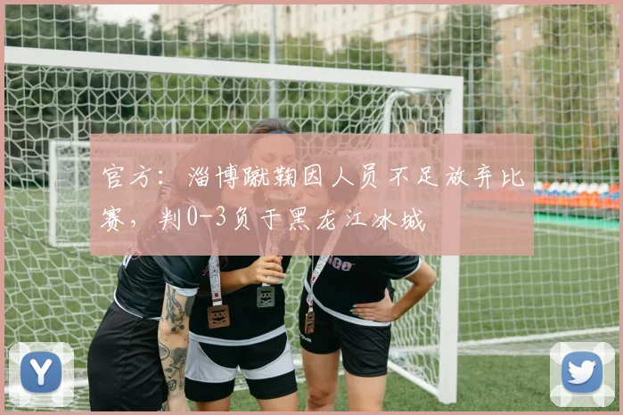 官方：淄博蹴鞠因人员不足放弃比赛，判0-3负于黑龙江冰城
