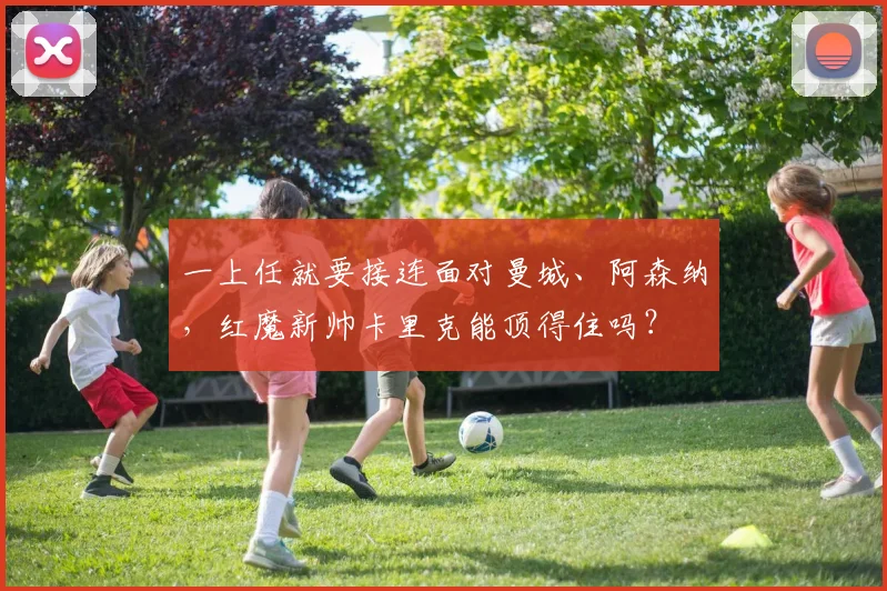 一上任就要接连面对曼城、阿森纳，红魔新帅卡里克能顶得住吗？