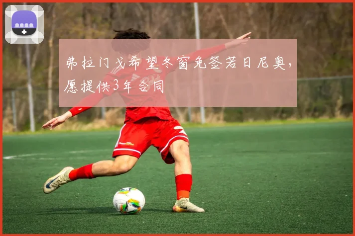 弗拉门戈希望冬窗免签若日尼奥，愿提供3年合同