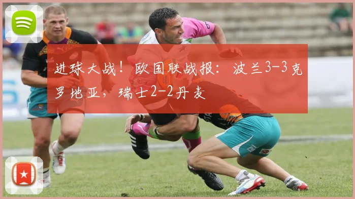 进球大战！欧国联战报：波兰3-3克罗地亚，瑞士2-2丹麦