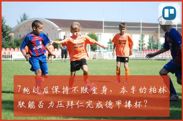 7轮过后保持不败金身，本季的柏林联能否力压拜仁完成德甲捧杯？