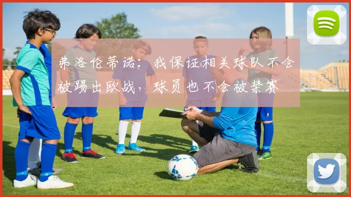 弗洛伦蒂诺：我保证相关球队不会被踢出欧战，球员也不会被禁赛