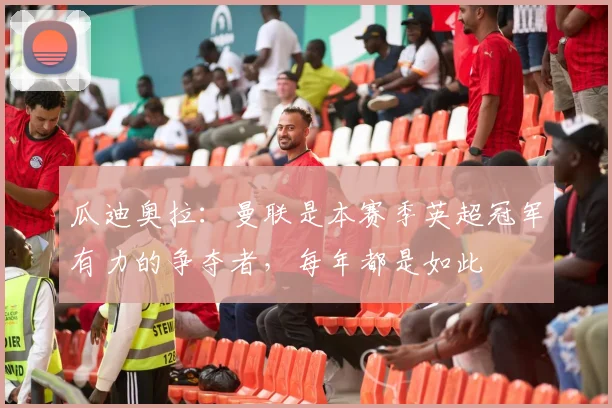 瓜迪奥拉：曼联是本赛季英超冠军有力的争夺者，每年都是如此