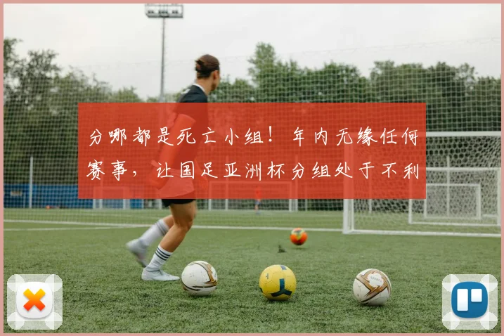 分哪都是死亡小组！年内无缘任何赛事，让国足亚洲杯分组处于不利