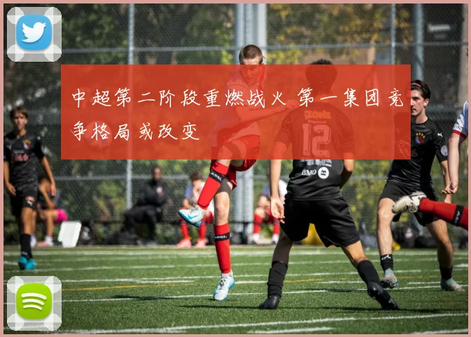 中超第二阶段重燃战火 第一集团竞争格局或改变