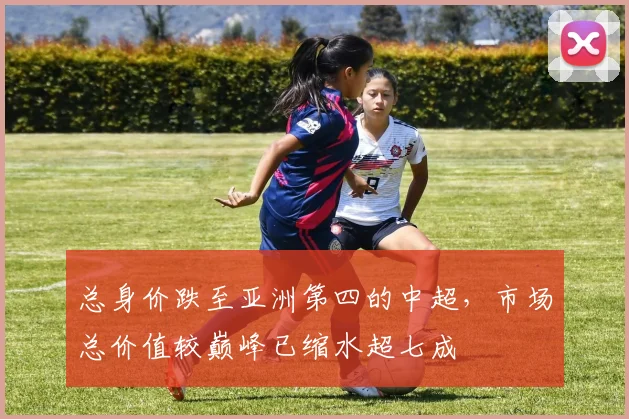 总身价跌至亚洲第四的中超，市场总价值较巅峰已缩水超七成