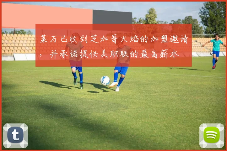 莱万已收到芝加哥火焰的加盟邀请，并承诺提供美职联的最高薪水