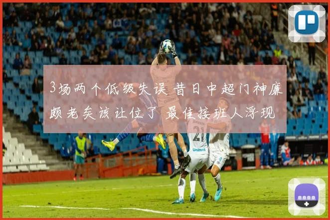 3场两个低级失误 昔日中超门神廉颇老矣该让位了 最佳接班人浮现