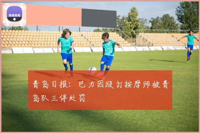 青岛日报：巴力因殴打按摩师被青岛队三停处罚