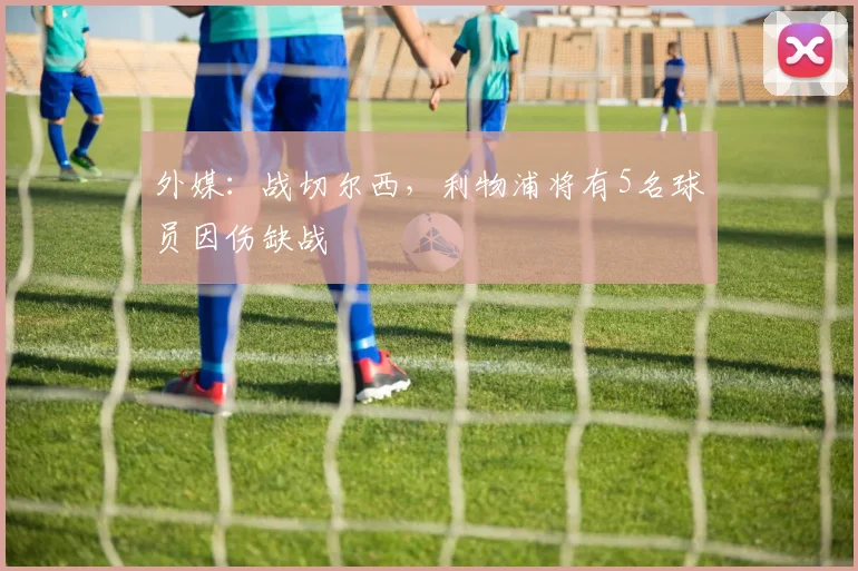外媒：战切尔西，利物浦将有5名球员因伤缺战