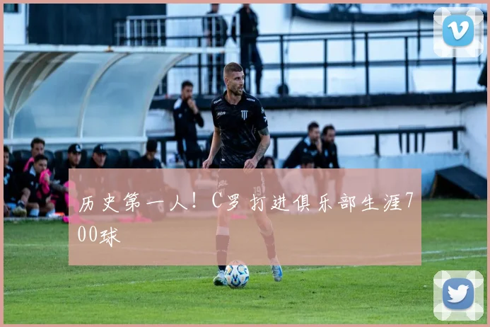 历史第一人！C罗打进俱乐部生涯700球