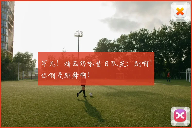 罕见！梅西怒吼昔日队友：跳啊！你倒是跳舞啊！
