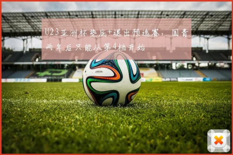 U23亚洲杯垫底+退出预选赛，国青两年后只能从第4档开始