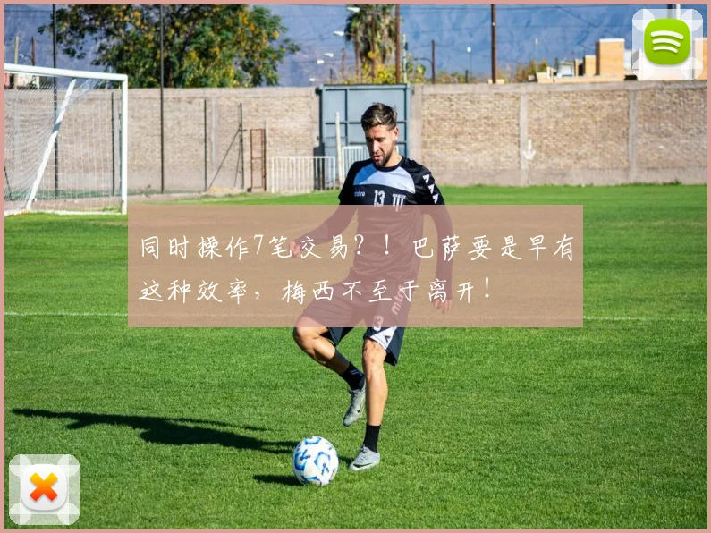 同时操作7笔交易？！巴萨要是早有这种效率，梅西不至于离开！