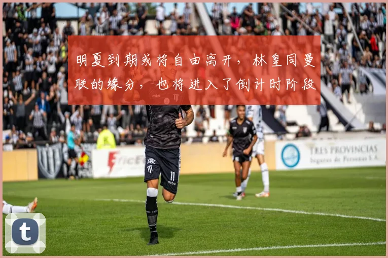 明夏到期或将自由离开，林皇同曼联的缘分，也将进入了倒计时阶段