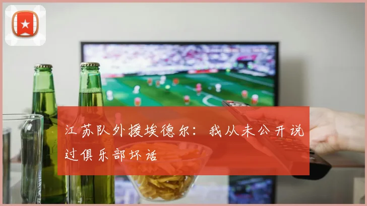 江苏队外援埃德尔：我从未公开说过俱乐部坏话