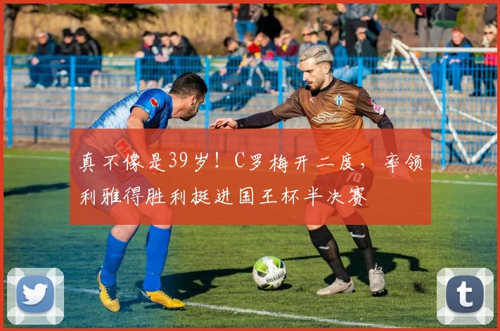 真不像是39岁！C罗梅开二度，率领利雅得胜利挺进国王杯半决赛