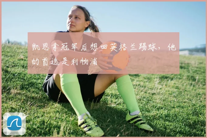 凯恩拿冠军后想回英格兰踢球，他的首选是利物浦