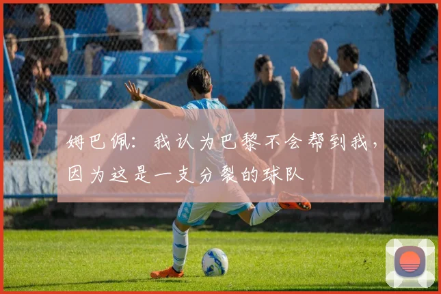 姆巴佩：我认为巴黎不会帮到我，因为这是一支分裂的球队