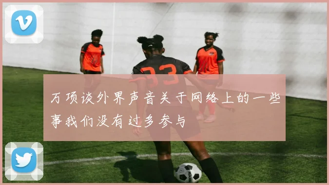 万项谈外界声音关于网络上的一些事我们没有过多参与
