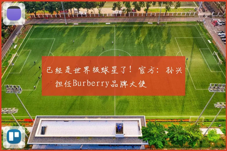 已经是世界级球星了！官方：孙兴慜担任Burberry品牌大使