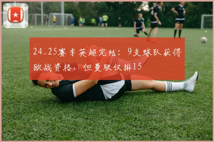 24_25赛季英超完结：9支球队获得欧战资格，但曼联仅排15