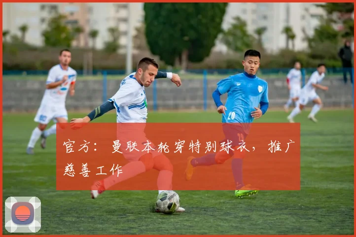 官方：曼联本轮穿特别球衣，推广慈善工作