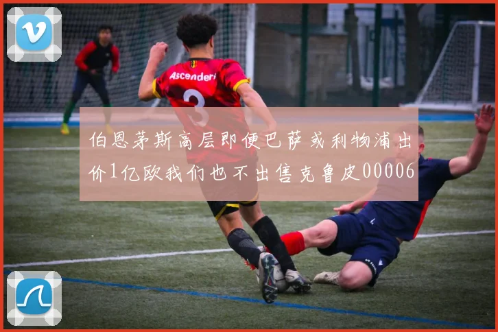 伯恩茅斯高层即便巴萨或利物浦出价1亿欧我们也不出售克鲁皮0000644