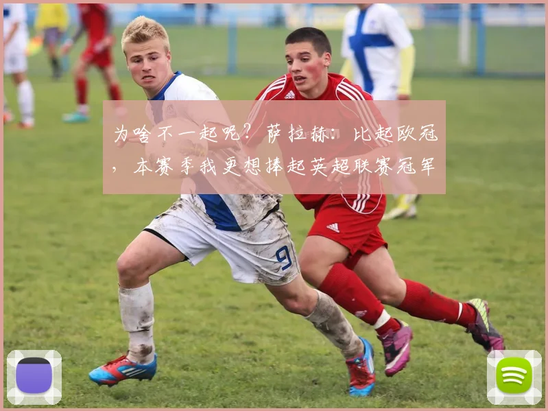 为啥不一起呢？萨拉赫：比起欧冠，本赛季我更想捧起英超联赛冠军