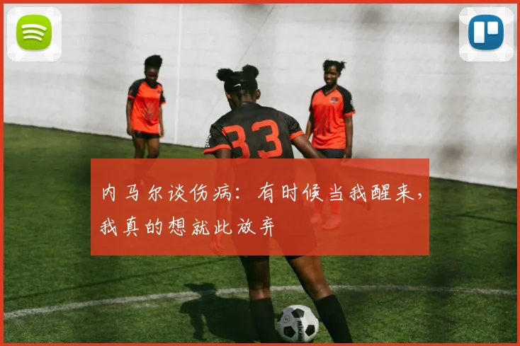 内马尔谈伤病：有时候当我醒来，我真的想就此放弃