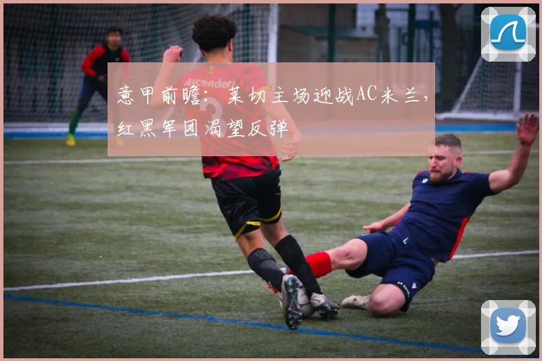 意甲前瞻：莱切主场迎战AC米兰，红黑军团渴望反弹