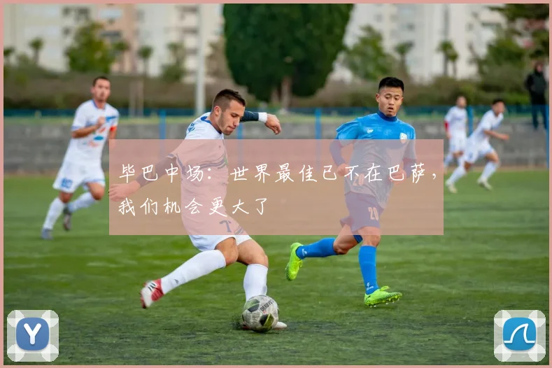 毕巴中场：世界最佳已不在巴萨，我们机会更大了