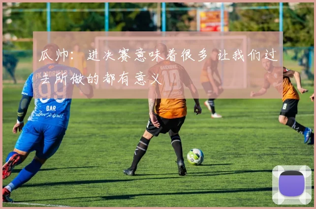 瓜帅：进决赛意味着很多 让我们过去所做的都有意义