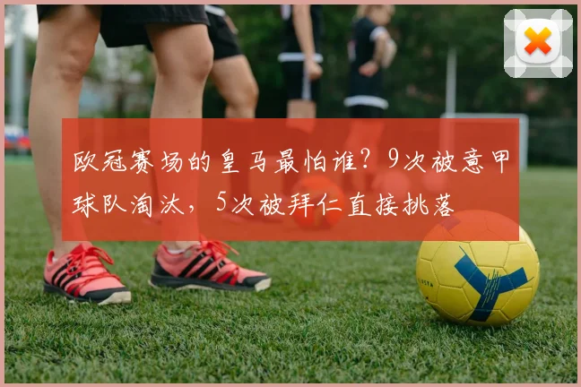 欧冠赛场的皇马最怕谁？9次被意甲球队淘汰，5次被拜仁直接挑落