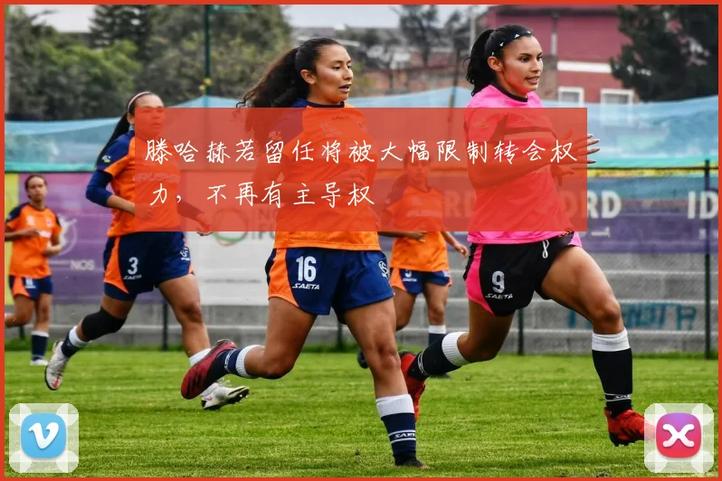 滕哈赫若留任将被大幅限制转会权力，不再有主导权