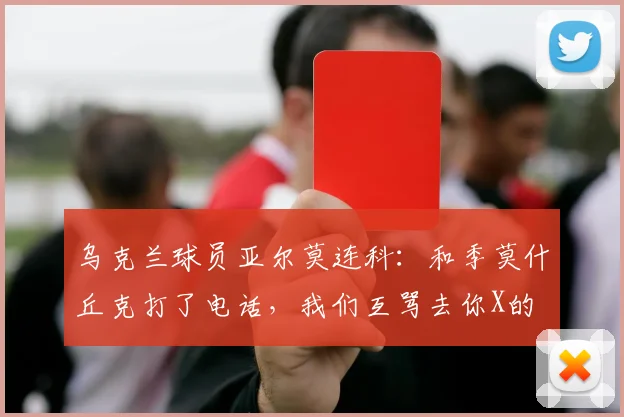 乌克兰球员亚尔莫连科：和季莫什丘克打了电话，我们互骂去你X的
