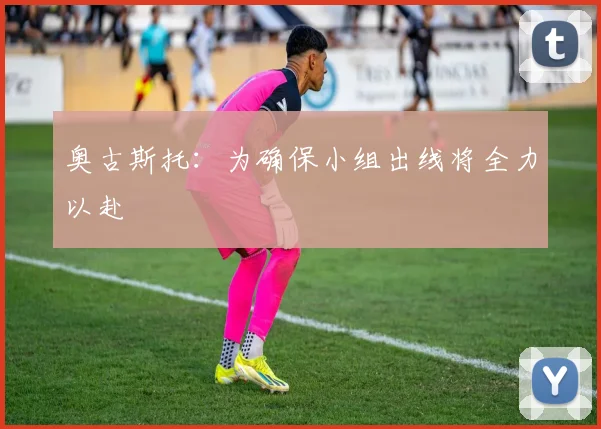奥古斯托：为确保小组出线将全力以赴