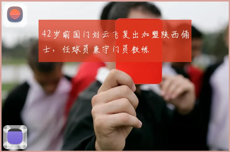 42岁前国门刘云飞复出加盟陕西俑士，任球员兼守门员教练