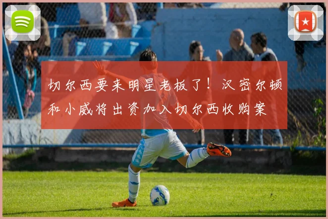 切尔西要来明星老板了！汉密尔顿和小威将出资加入切尔西收购案
