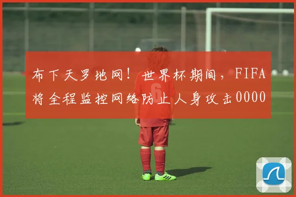 布下天罗地网！世界杯期间，FIFA将全程监控网络防止人身攻击0000644