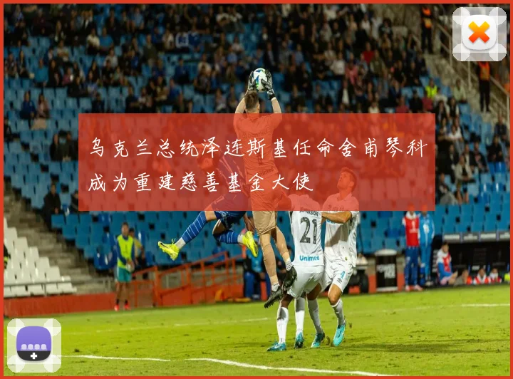 乌克兰总统泽连斯基任命舍甫琴科成为重建慈善基金大使