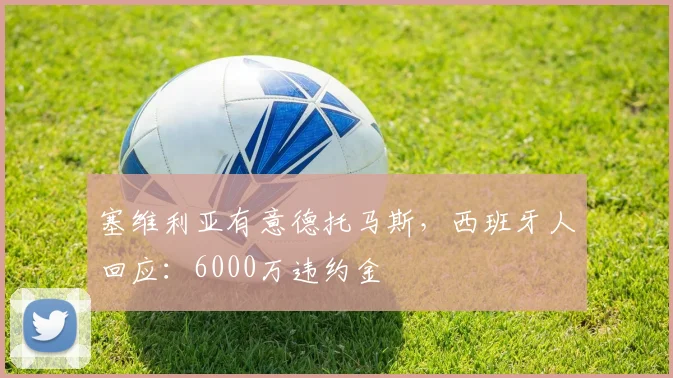 塞维利亚有意德托马斯，西班牙人回应：6000万违约金