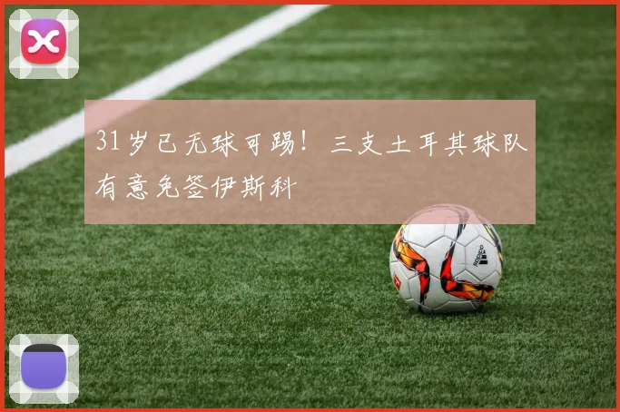 31岁已无球可踢！三支土耳其球队有意免签伊斯科