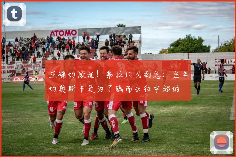 正确的废话！弗拉门戈副总：当年的奥斯卡是为了钱而去往中超的