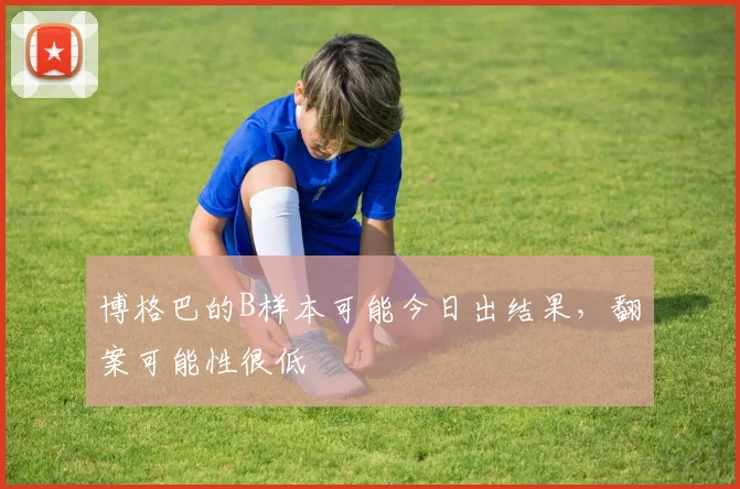 博格巴的B样本可能今日出结果，翻案可能性很低